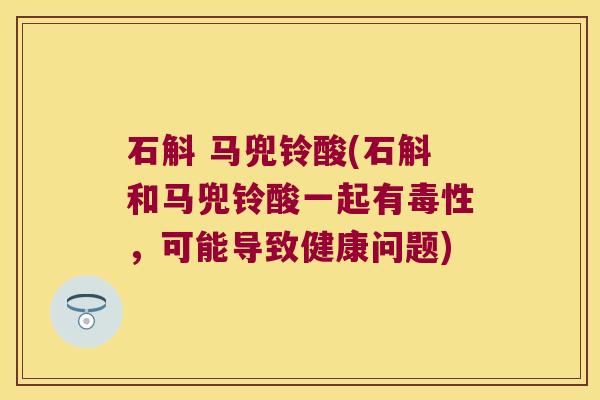 石斛 马兜铃酸(石斛和马兜铃酸一起有毒性，可能导致健康问题)