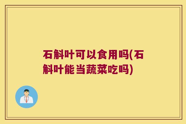石斛叶可以食用吗(石斛叶能当蔬菜吃吗)