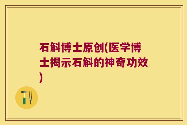 石斛博士原创(医学博士揭示石斛的神奇功效)