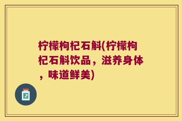 柠檬枸杞石斛(柠檬枸杞石斛饮品，滋养身体，味道鲜美)