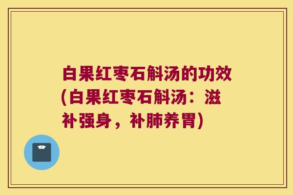 白果红枣石斛汤的功效(白果红枣石斛汤：滋补强身，补养胃)