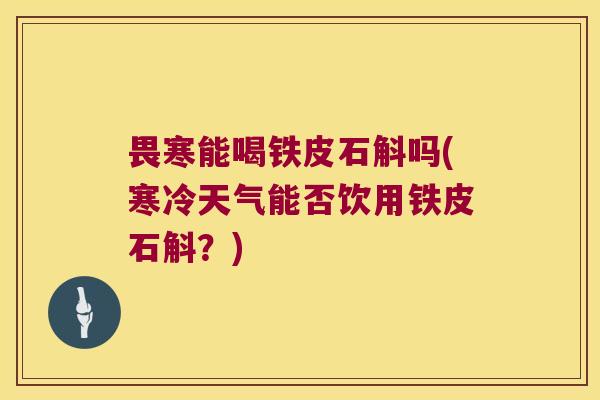 畏寒能喝铁皮石斛吗(寒冷天气能否饮用铁皮石斛？)