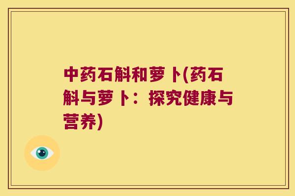 石斛和萝卜(药石斛与萝卜：探究健康与营养)