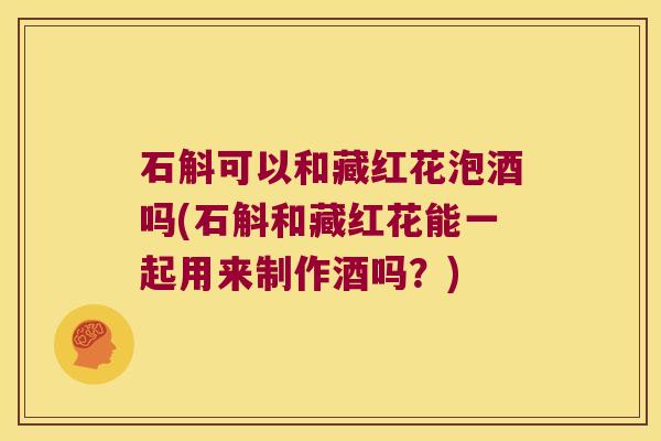 石斛可以和藏红花泡酒吗(石斛和藏红花能一起用来制作酒吗？)