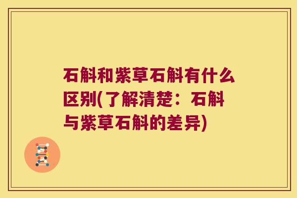 石斛和紫草石斛有什么区别(了解清楚：石斛与紫草石斛的差异)