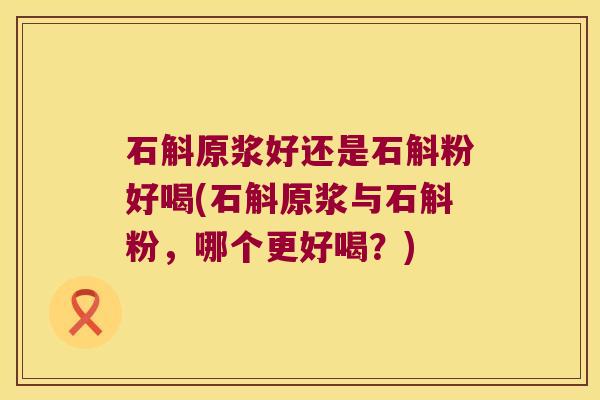 石斛原浆好还是石斛粉好喝(石斛原浆与石斛粉，哪个更好喝？)