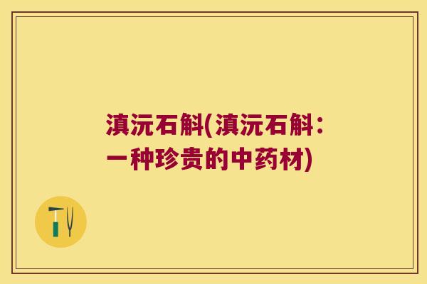 滇沅石斛(滇沅石斛：一种珍贵的中药材)