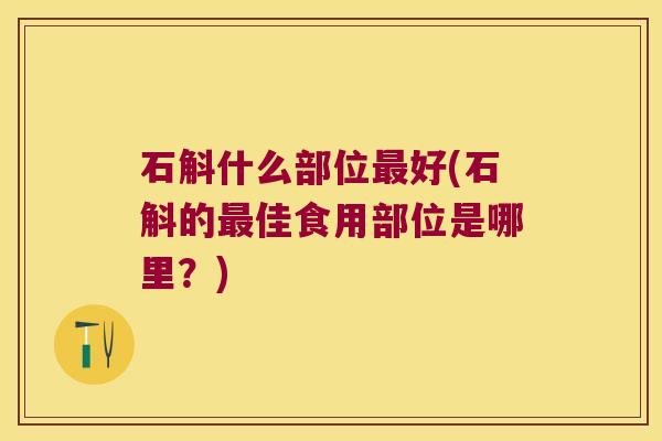 石斛什么部位好(石斛的佳食用部位是哪里？)