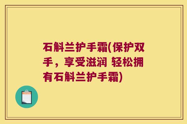 石斛兰护手霜(保护双手，享受滋润 轻松拥有石斛兰护手霜)