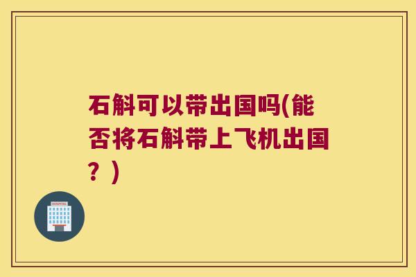 石斛可以带出国吗(能否将石斛带上飞机出国？)