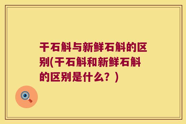 干石斛与新鲜石斛的区别(干石斛和新鲜石斛的区别是什么？)