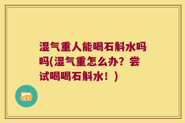 湿气重人能喝石斛水吗吗(湿气重怎么办？尝试喝喝石斛水！)