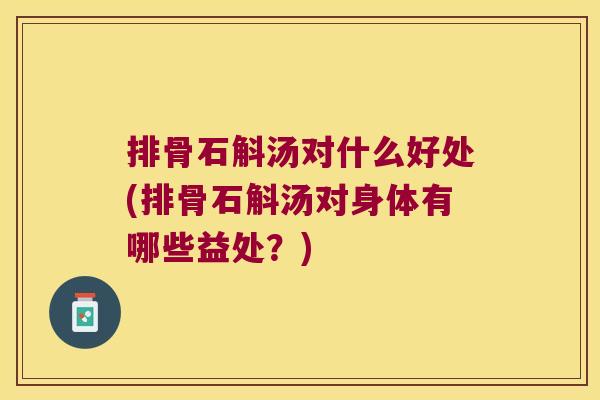 排骨石斛汤对什么好处(排骨石斛汤对身体有哪些益处？)