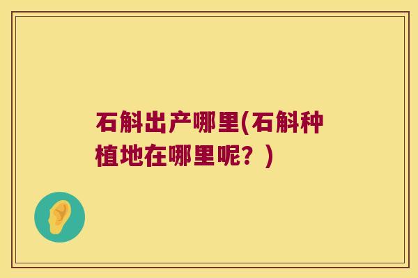 石斛出产哪里(石斛种植地在哪里呢？)