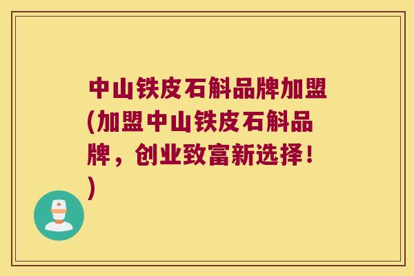 中山铁皮石斛品牌加盟(加盟中山铁皮石斛品牌，创业致富新选择！)