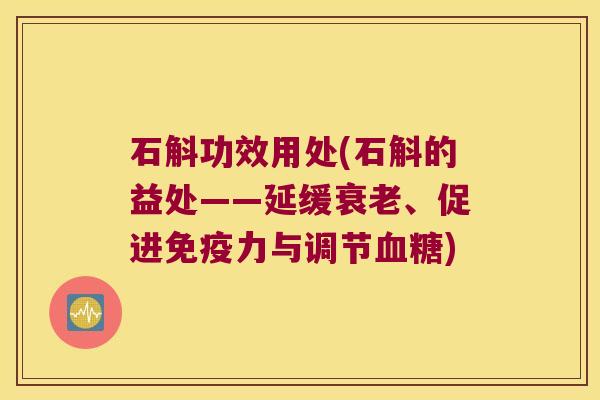 石斛功效用处(石斛的益处——延缓、促进力与调节)