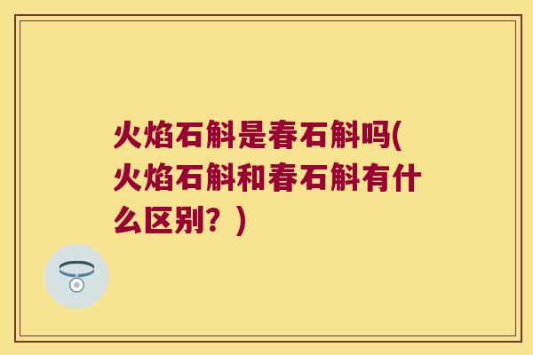 火焰石斛是春石斛吗(火焰石斛和春石斛有什么区别？)