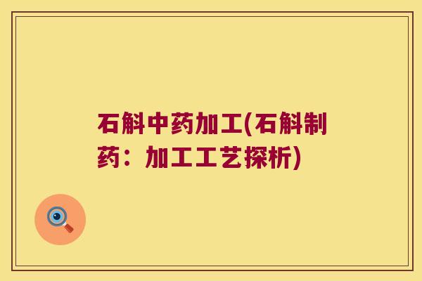 石斛加工(石斛制药：加工工艺探析)