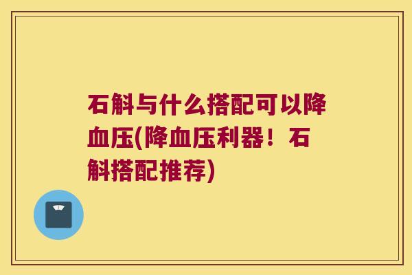 石斛与什么搭配可以降(降利器！石斛搭配推荐)
