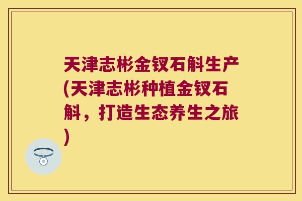 天津志彬金钗石斛生产(天津志彬种植金钗石斛，打造生态养生之旅)