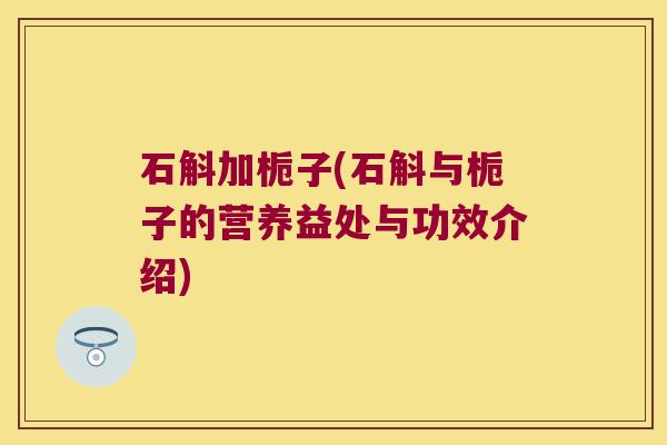石斛加栀子(石斛与栀子的营养益处与功效介绍)