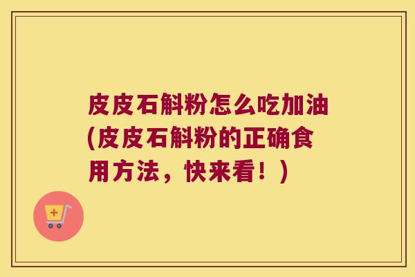 皮皮石斛粉怎么吃加油(皮皮石斛粉的正确食用方法，快来看！)