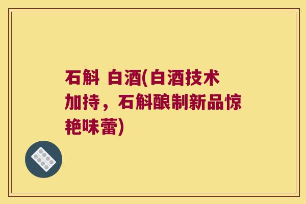 石斛 白酒(白酒技术加持，石斛酿制新品惊艳味蕾)