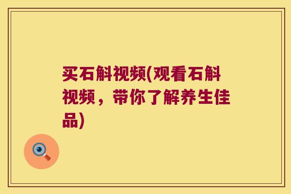 买石斛视频(观看石斛视频，带你了解养生佳品)