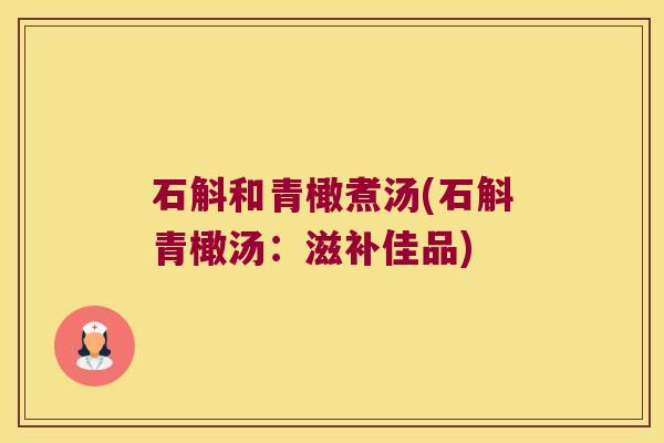 石斛和青橄煮汤(石斛青橄汤：滋补佳品)