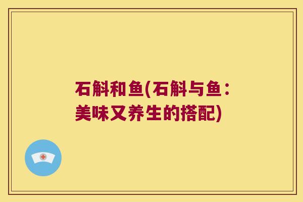 石斛和鱼(石斛与鱼：美味又养生的搭配)