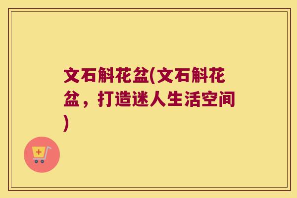 文石斛花盆(文石斛花盆，打造迷人生活空间)