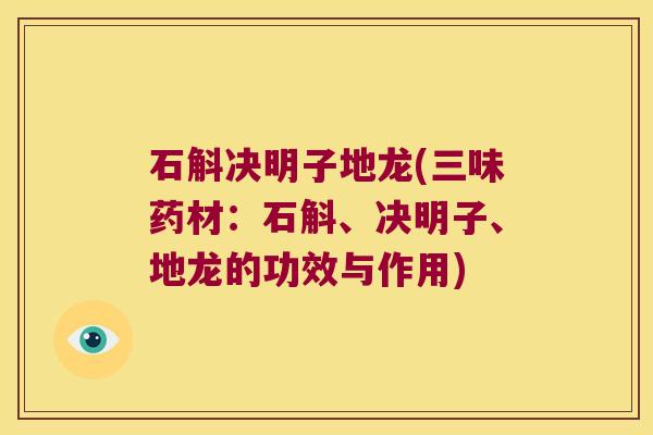 石斛决明子地龙(三味药材：石斛、决明子、地龙的功效与作用)