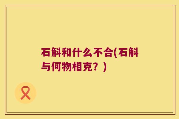 石斛和什么不合(石斛与何物相克？)