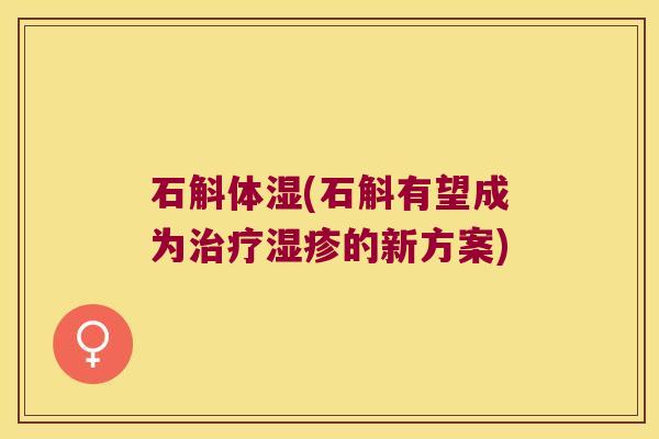 石斛体湿(石斛有望成为治疗湿疹的新方案)