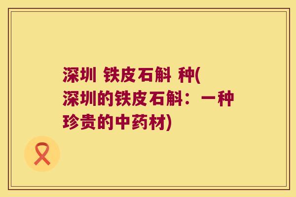 深圳 铁皮石斛 种(深圳的铁皮石斛：一种珍贵的中药材)