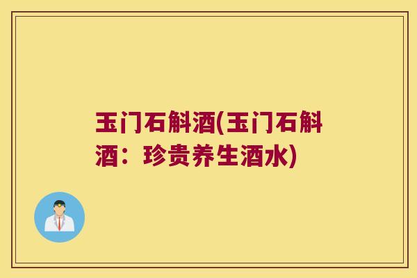 玉门石斛酒(玉门石斛酒：珍贵养生酒水)