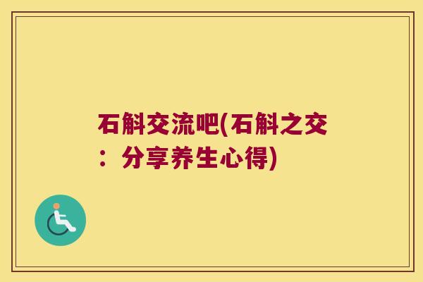 石斛交流吧(石斛之交：分享养生心得)