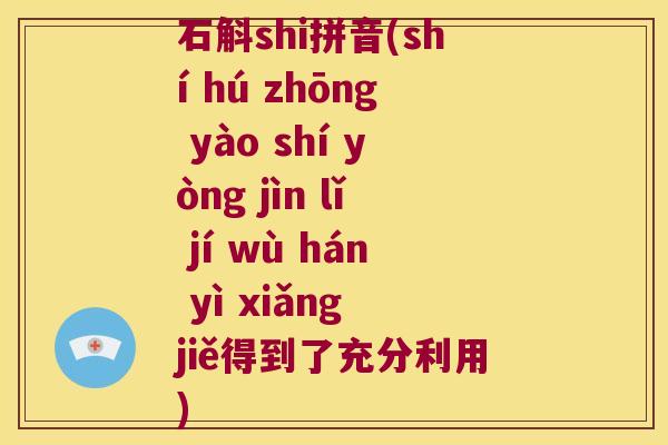 石斛shi拼音(shí hú zhōng yào shí yòng jìn lǐ jí wù hán yì xiǎng jiě得到了充分利用)