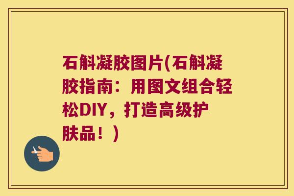 石斛凝胶图片(石斛凝胶指南：用图文组合轻松DIY，打造高级护肤品！)