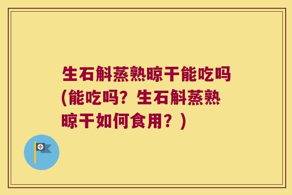生石斛蒸熟晾干能吃吗(能吃吗？生石斛蒸熟晾干如何食用？)