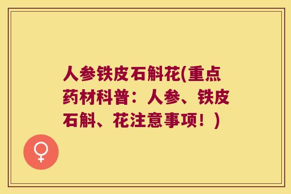 人参铁皮石斛花(重点药材科普：人参、铁皮石斛、花注意事项！)
