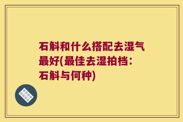 石斛和什么搭配去湿气好(佳去湿拍档：石斛与何种)