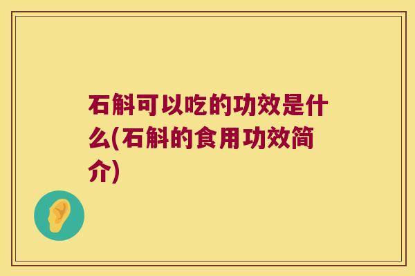 石斛可以吃的功效是什么(石斛的食用功效简介)