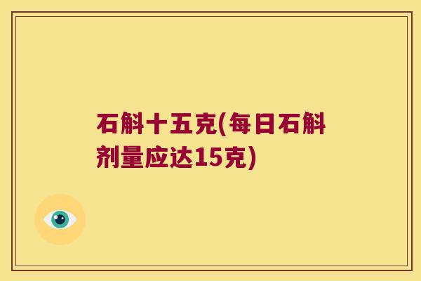 石斛十五克(每日石斛剂量应达15克)