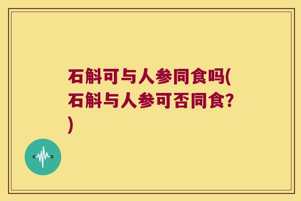 石斛可与人参同食吗(石斛与人参可否同食?) 石斛可与人参同食吗(石斛与人参可否同食?)
