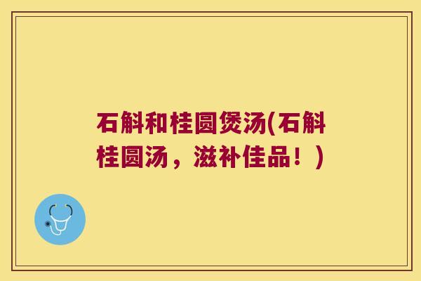石斛和桂圆煲汤(石斛桂圆汤，滋补佳品！)