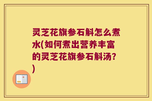 灵芝花旗参石斛怎么煮水(如何煮出营养丰富的灵芝花旗参石斛汤？)