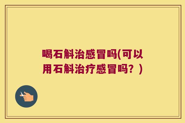 喝石斛治感冒吗(可以用石斛治疗感冒吗？)