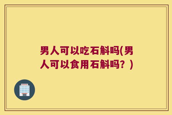 男人可以吃石斛吗(男人可以食用石斛吗？)