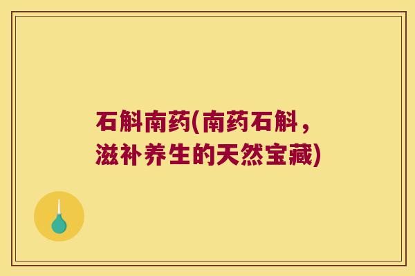 石斛南药(南药石斛，滋补养生的天然宝藏)